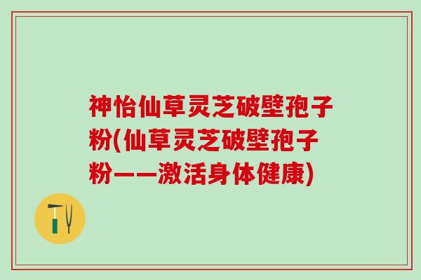 神怡仙草灵芝破壁孢子粉(仙草灵芝破壁孢子粉——激活身体健康) 神怡仙草灵芝破壁孢子粉(仙草灵芝破壁孢子粉——激活身体健康)