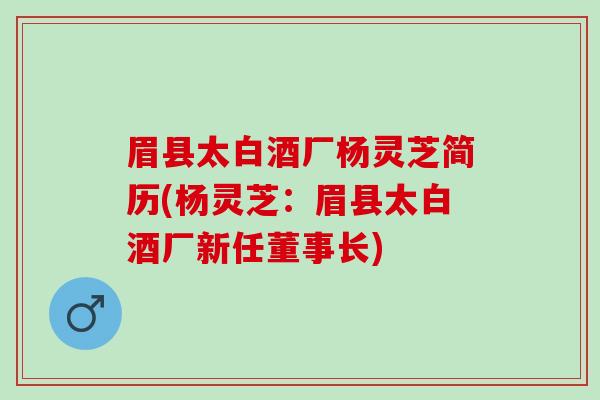 眉县太白酒厂杨灵芝简历(杨灵芝：眉县太白酒厂新任董事长)