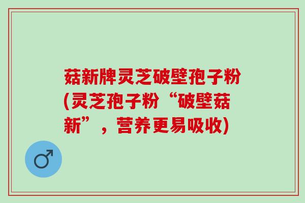 菇新牌灵芝破壁孢子粉(灵芝孢子粉“破壁菇新”，营养更易吸收)