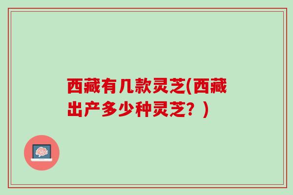 西藏有几款灵芝(西藏出产多少种灵芝？)