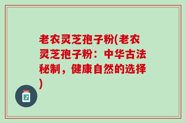 老农灵芝孢子粉(老农灵芝孢子粉：中华古法秘制，健康自然的选择)