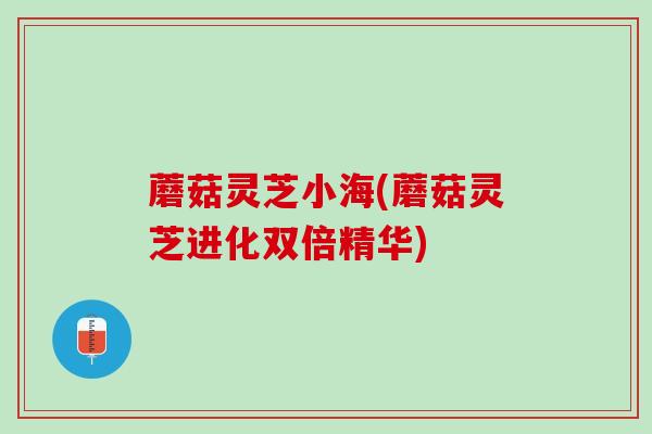 蘑菇灵芝小海(蘑菇灵芝进化双倍精华)