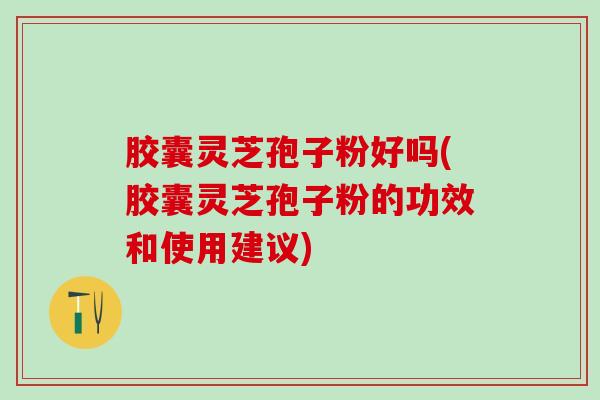 胶囊灵芝孢子粉好吗(胶囊灵芝孢子粉的功效和使用建议) 胶囊灵芝孢子粉好吗(胶囊灵芝孢子粉的功效和使用建议)