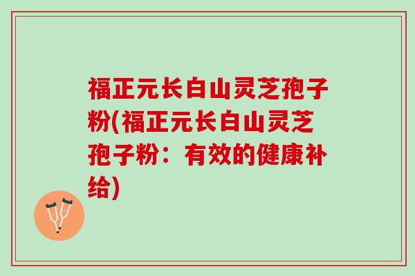 福正元长白山灵芝孢子粉(福正元长白山灵芝孢子粉：有效的健康补给)