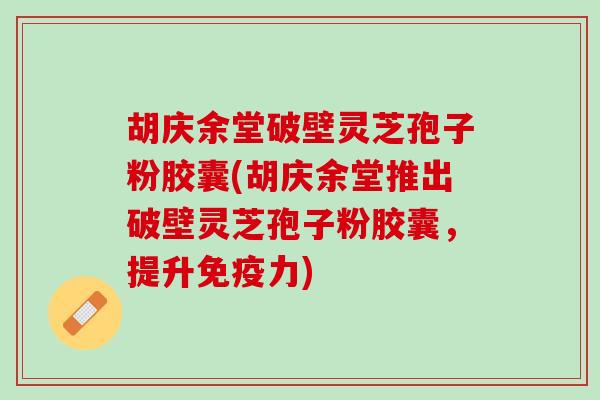 胡庆余堂破壁灵芝孢子粉胶囊(胡庆余堂推出破壁灵芝孢子粉胶囊，提升免疫力)