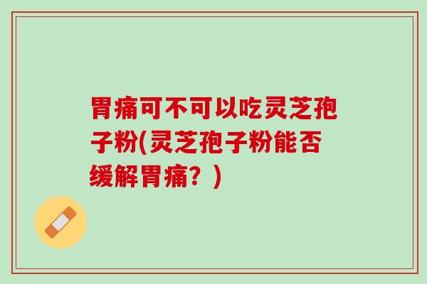 胃痛可不可以吃灵芝孢子粉(灵芝孢子粉能否缓解胃痛?) 胃痛可不可以吃灵芝孢子粉(灵芝孢子粉能否缓解胃痛?)