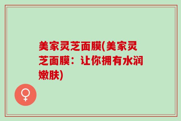 美家灵芝面膜(美家灵芝面膜：让你拥有水润嫩肤)