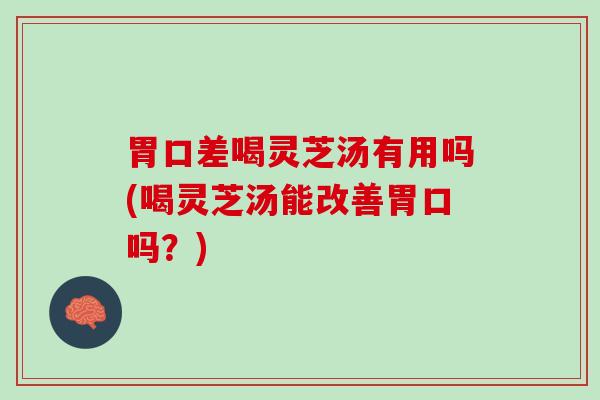 胃口差喝灵芝汤有用吗(喝灵芝汤能改善胃口吗？)