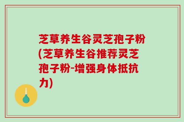 芝草养生谷灵芝孢子粉(芝草养生谷推荐灵芝孢子粉-增强身体抵抗力)