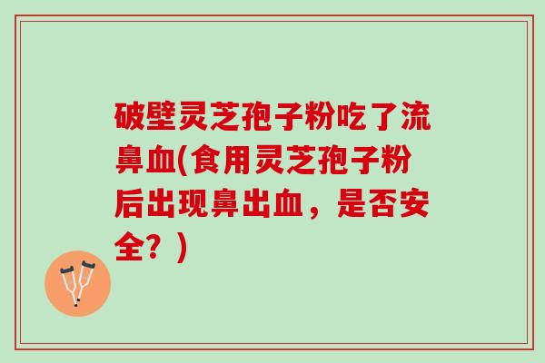 破壁灵芝孢子粉吃了流鼻血(食用灵芝孢子粉后出现鼻出血，是否安全？)