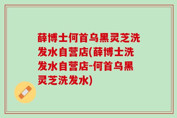 薛博士何首乌黑灵芝洗发水自营店(薛博士洗发水自营店-何首乌黑灵芝洗发水)