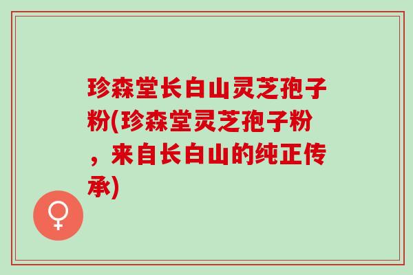 珍森堂长白山灵芝孢子粉(珍森堂灵芝孢子粉，来自长白山的纯正传承)