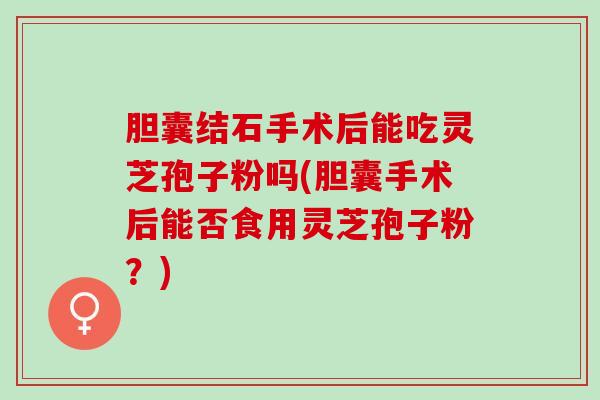 胆囊结石手术后能吃灵芝孢子粉吗(胆囊手术后能否食用灵芝孢子粉？)