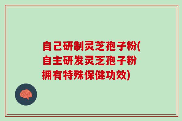 自己研制灵芝孢子粉(自主研发灵芝孢子粉 拥有特殊保健功效)