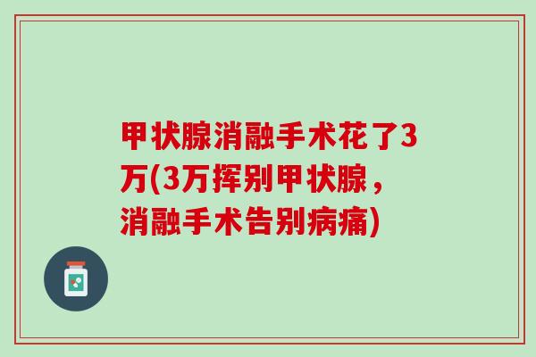 甲状腺消融手术花了3万(3万挥别甲状腺，消融手术告别病痛)