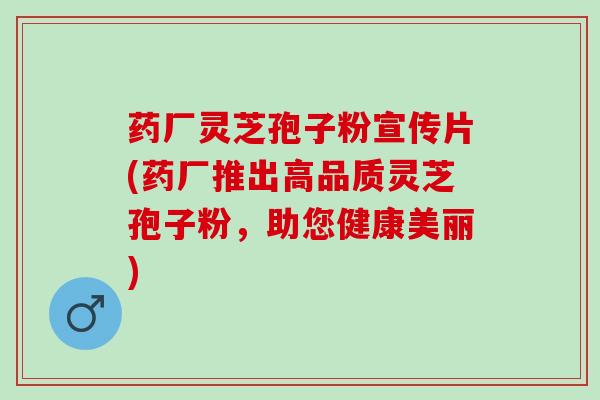 药厂灵芝孢子粉宣传片(药厂推出高品质灵芝孢子粉，助您健康美丽)
