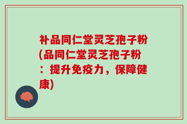 补品同仁堂灵芝孢子粉(品同仁堂灵芝孢子粉:提升免疫力,保障健康) 补品同仁堂灵芝孢子粉(品同仁堂灵芝孢子粉:提升免疫力,保障健康)