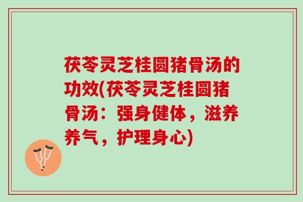 茯苓灵芝桂圆猪骨汤的功效(茯苓灵芝桂圆猪骨汤：强身健体，滋养养气，护理身心)