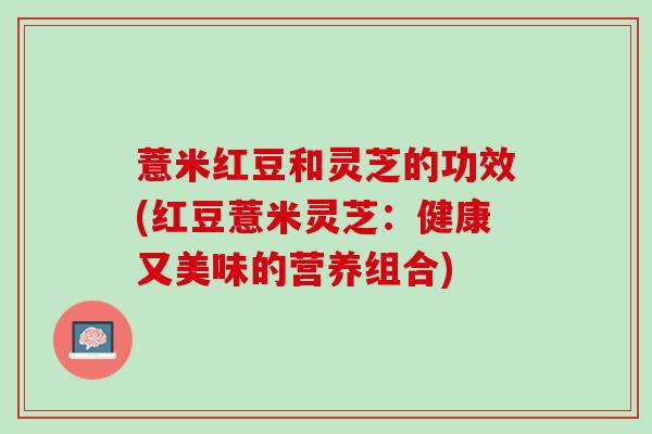 薏米红豆和灵芝的功效(红豆薏米灵芝：健康又美味的营养组合)