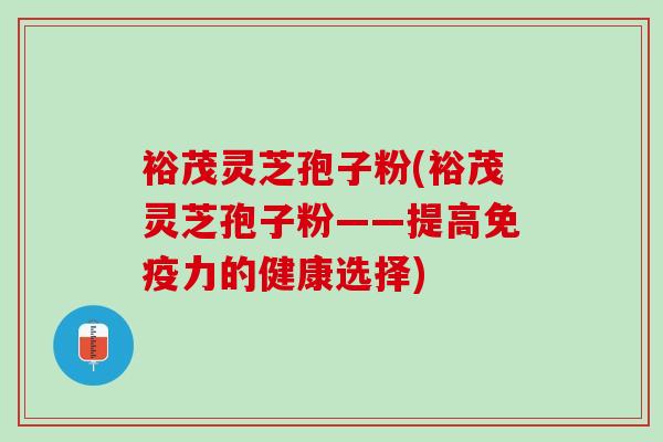裕茂灵芝孢子粉(裕茂灵芝孢子粉——提高免疫力的健康选择)