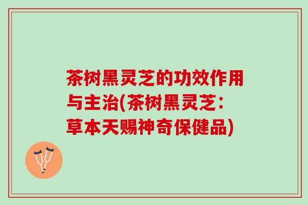茶树黑灵芝的功效作用与主治(茶树黑灵芝：草本天赐神奇保健品)
