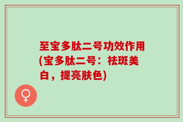 至宝多肽二号功效作用(宝多肽二号：祛斑美白，提亮肤色)