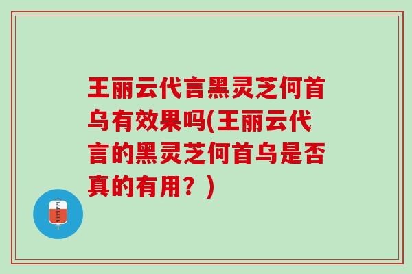 王丽云代言黑灵芝何首乌有效果吗(王丽云代言的黑灵芝何首乌是否真的有用?) 王丽云代言黑灵芝何首乌有效果吗(王丽云代言的黑灵芝何首乌是否真的有用?)