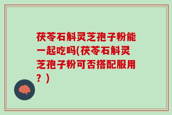 茯苓石斛灵芝孢子粉能一起吃吗(茯苓石斛灵芝孢子粉可否搭配服用?) 茯苓石斛灵芝孢子粉能一起吃吗(茯苓石斛灵芝孢子粉可否搭配服用?)