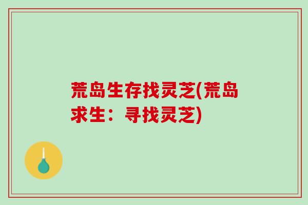 荒岛生存找灵芝(荒岛求生:寻找灵芝) 荒岛生存找灵芝(荒岛求生:寻找灵芝)