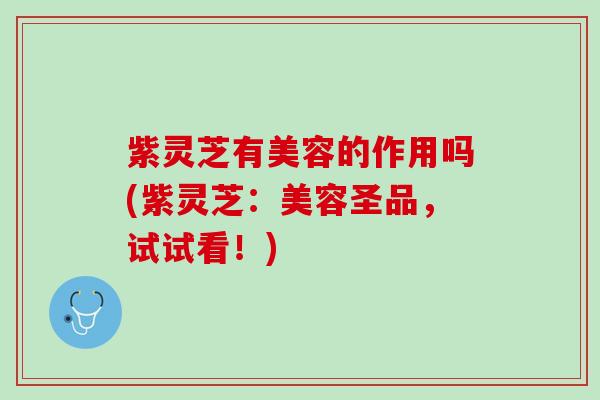 紫灵芝有美容的作用吗(紫灵芝：美容圣品，试试看！)