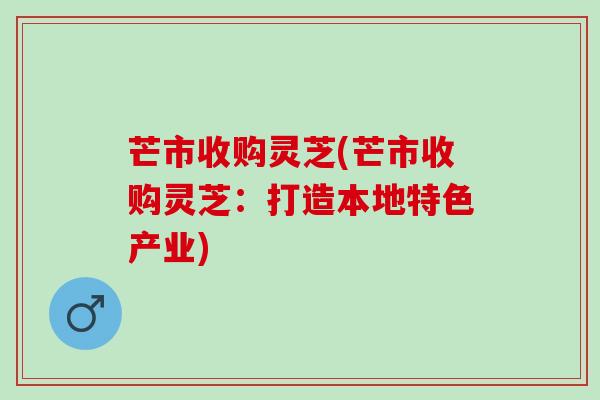 芒市收购灵芝(芒市收购灵芝：打造本地特色产业)