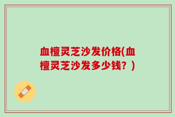 血檀灵芝沙发价格(血檀灵芝沙发多少钱？)
