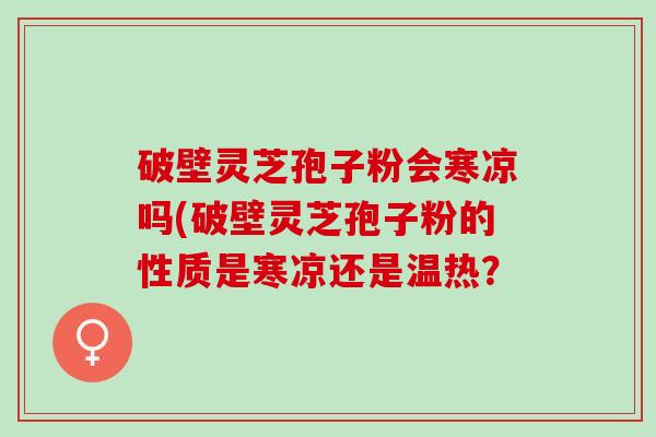 破壁灵芝孢子粉会寒凉吗(破壁灵芝孢子粉的性质是寒凉还是温热? 破壁灵芝孢子粉会寒凉吗(破壁灵芝孢子粉的性质是寒凉还是温热?