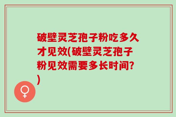 破壁灵芝孢子粉吃多久才见效(破壁灵芝孢子粉见效需要多长时间？)