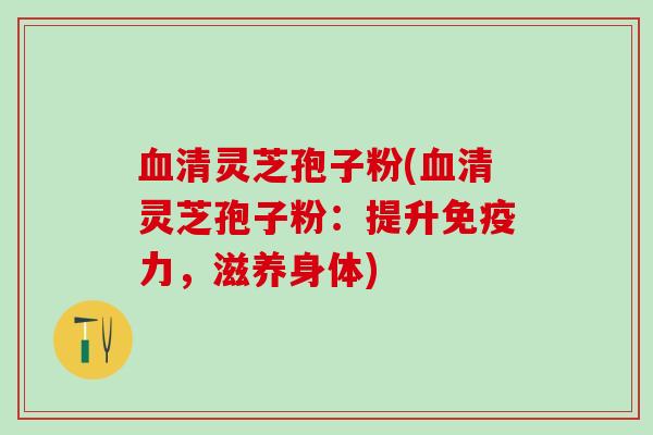 血清灵芝孢子粉(血清灵芝孢子粉：提升免疫力，滋养身体)