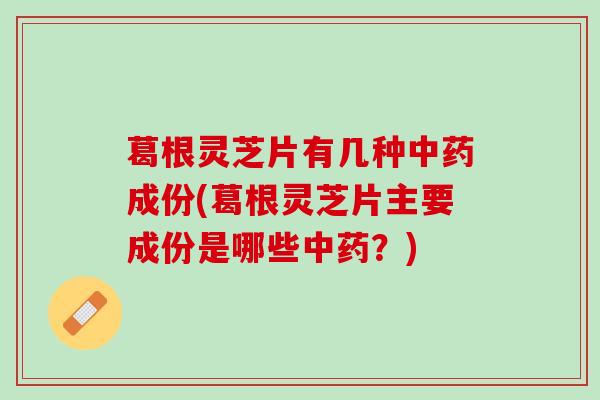 葛根灵芝片有几种中药成份(葛根灵芝片主要成份是哪些中药？)