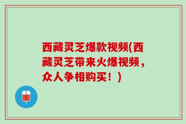 西藏灵芝爆款视频(西藏灵芝带来火爆视频，众人争相购买！)