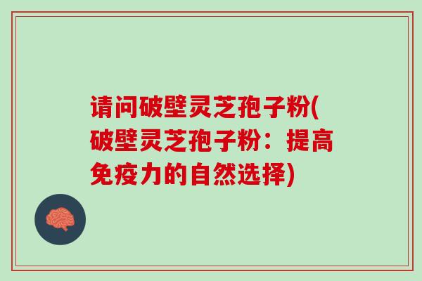 请问破壁灵芝孢子粉(破壁灵芝孢子粉：提高免疫力的自然选择)