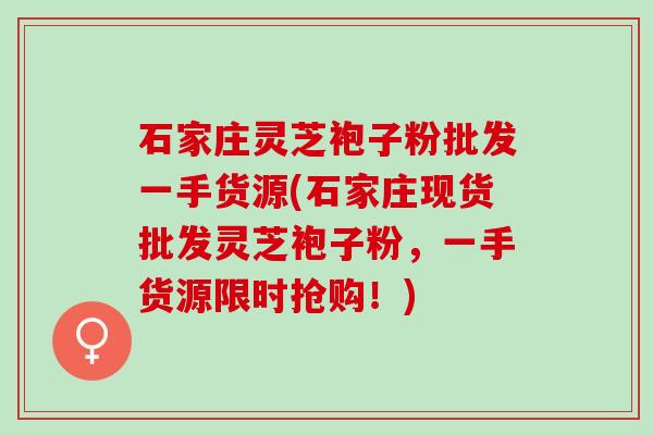 石家庄灵芝袍子粉批发一手货源(石家庄现货批发灵芝袍子粉，一手货源限时抢购！)