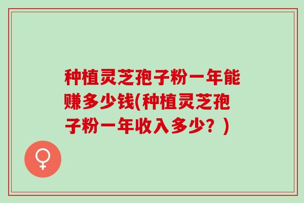 种植灵芝孢子粉一年能赚多少钱(种植灵芝孢子粉一年收入多少？)