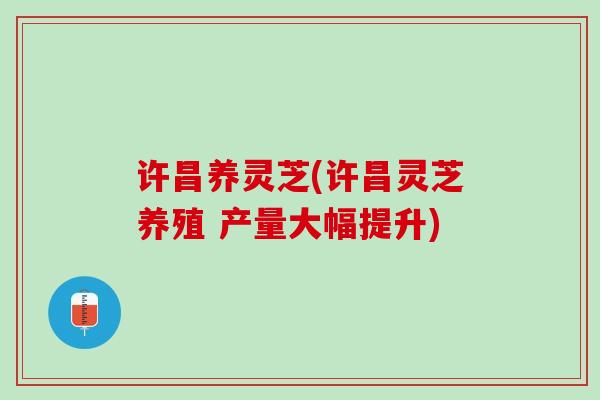 许昌养灵芝(许昌灵芝养殖 产量大幅提升) 许昌养灵芝(许昌灵芝养殖 产量大幅提升)