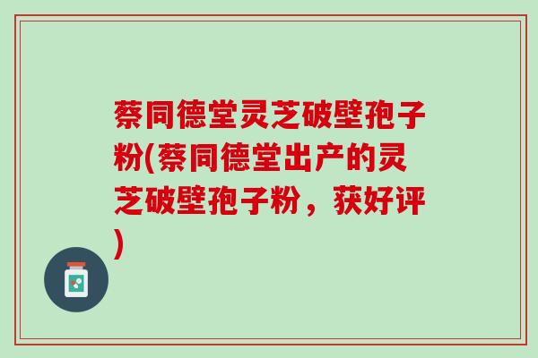 蔡同德堂灵芝破壁孢子粉(蔡同德堂出产的灵芝破壁孢子粉,获好评) 蔡同德堂灵芝破壁孢子粉(蔡同德堂出产的灵芝破壁孢子粉,获好评)