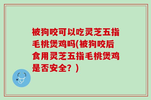 被狗咬可以吃灵芝五指毛桃煲鸡吗(被狗咬后食用灵芝五指毛桃煲鸡是否安全？)