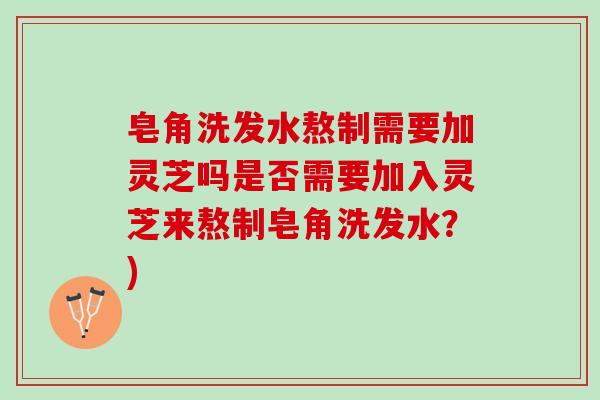皂角洗发水熬制需要加灵芝吗是否需要加入灵芝来熬制皂角洗发水？)