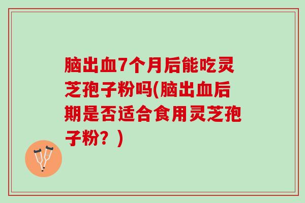 脑出血7个月后能吃灵芝孢子粉吗(脑出血后期是否适合食用灵芝孢子粉？)