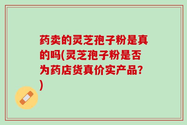 药卖的灵芝孢子粉是真的吗(灵芝孢子粉是否为药店货真价实产品？)