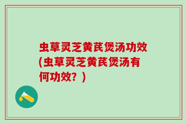 虫草灵芝黄芪煲汤功效(虫草灵芝黄芪煲汤有何功效？)