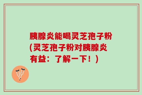 胰腺炎能喝灵芝孢子粉(灵芝孢子粉对胰腺炎有益：了解一下！)