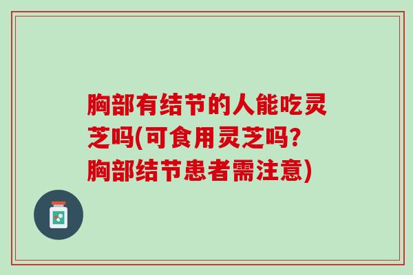 胸部有结节的人能吃灵芝吗(可食用灵芝吗？胸部结节患者需注意)