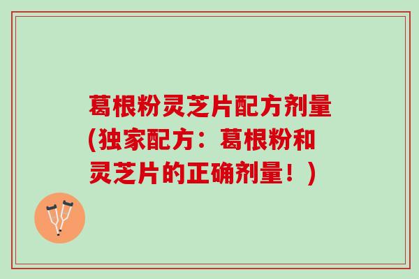 葛根粉灵芝片配方剂量(独家配方：葛根粉和灵芝片的正确剂量！)